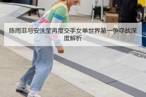 陈雨菲与安洗莹再度交手女单世界第一争夺战深度解析